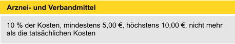 Arznei- und Verbandmittel 	 10 % der Kosten, mindestens 5,00 €, höchstens 10,00 €, nicht mehr als die tatsächlichen Kosten