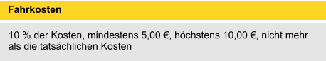 Fahrkosten 	 10 % der Kosten, mindestens 5,00 €, höchstens 10,00 €, nicht mehr als die tatsächlichen Kosten