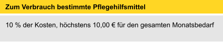 Zum Verbrauch bestimmte Pflegehilfsmittel 	 10 % der Kosten, höchstens 10,00 € für den gesamten Monatsbedarf