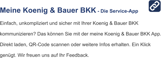 Meine Koenig & Bauer BKK - Die Service-App Einfach, unkompliziert und sicher mit Ihrer Koenig & Bauer BKK  kommunizieren? Das können Sie mit der meine Koenig & Bauer BKK App. Direkt laden, QR-Code scannen oder weitere Infos erhalten. Ein Klick  genügt. Wir freuen uns auf Ihr Feedback.