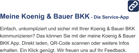 Meine Koenig & Bauer BKK - Die Service-App Einfach, unkompliziert und sicher mit Ihrer Koenig & Bauer BKK kommunizieren? Das können Sie mit der meine Koenig & Bauer BKK App. Direkt laden, QR-Code scannen oder weitere Infos erhalten. Ein Klick genügt. Wir freuen uns auf Ihr Feedback.