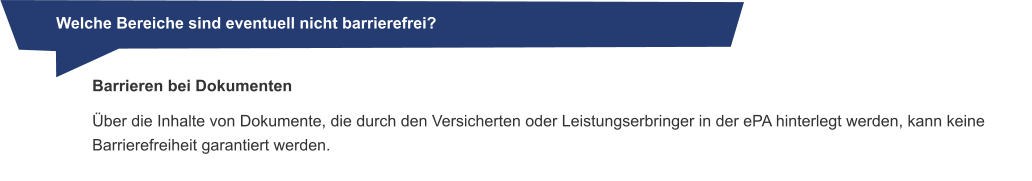 Welche Bereiche sind eventuell nicht barrierefrei?   Barrieren bei Dokumenten Über die Inhalte von Dokumente, die durch den Versicherten oder Leistungserbringer in der ePA hinterlegt werden, kann keine Barrierefreiheit garantiert werden.