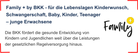 Die BKK fördert die gesunde Entwicklung von Kindern und Jugendlichen weit über die Leistungen der gesetzlichen Regelversorgung hinaus.  Family + by BKK - für die Lebenslagen Kinderwunsch,  Schwangerschaft, Baby, Kinder, Teenager – junge Erwachsene