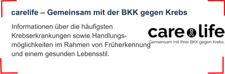 Informationen über die häufigsten Krebserkrankungen sowie Handlungs-möglichkeiten im Rahmen von Früherkennung und einem gesunden Lebensstil. carelife – Gemeinsam mit der BKK gegen Krebs