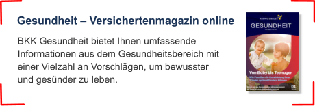 BKK Gesundheit bietet Ihnen umfassende Informationen aus dem Gesundheitsbereich mit einer Vielzahl an Vorschlägen, um bewusster und gesünder zu leben.  Gesundheit – Versichertenmagazin online