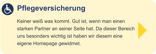 Pflegeversicherung  Keiner weiß was kommt. Gut ist, wenn man einenstarken Partner an seiner Seite hat. Da dieser Bereichuns besonders wichtig ist haben wir diesem eine eigene Homepage gewidmet.