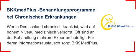 BKKmedPlus -Behandlungsprogramme  bei Chronischen Erkrankungen Wer in Deutschland chronisch krank ist, wird auf hohem Niveau medizinisch versorgt. Oft sind an der Behandlung mehrere Experten beteiligt. Für deren Informationsaustausch sorgt BKK MedPlus.