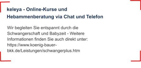 Wir begleiten Sie entspannt durch die Schwangerschaft und Babyzeit - Weitere Informationen finden Sie auch direkt unter: https://www.koenig-bauer-bkk.de/Leistungen/schwangerplus.htm keleya - Online-Kurse und Hebammenberatung via Chat und Telefon