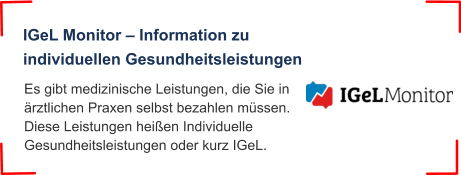 Es gibt medizinische Leistungen, die Sie in ärztlichen Praxen selbst bezahlen müssen. Diese Leistungen heißen Individuelle Gesundheitsleistungen oder kurz IGeL.  IGeL Monitor – Information zu individuellen Gesundheitsleistungen