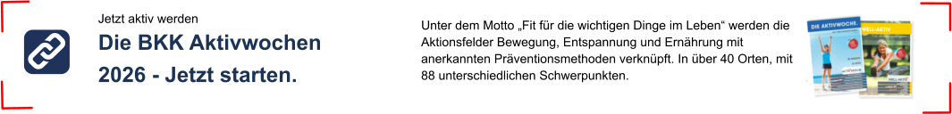Jetzt aktiv werden Die BKK Aktivwochen 2026 - Jetzt starten. Unter dem Motto „Fit für die wichtigen Dinge im Leben“ werden die Aktionsfelder Bewegung, Entspannung und Ernährung mit anerkannten Präventionsmethoden verknüpft. In über 40 Orten, mit 88 unterschiedlichen Schwerpunkten.