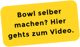 Bowl selber machen? Hier gehts zum Video.