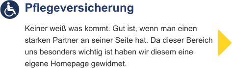 Pflegeversicherung  Keiner weiß was kommt. Gut ist, wenn man einenstarken Partner an seiner Seite hat. Da dieser Bereichuns besonders wichtig ist haben wir diesem eine eigene Homepage gewidmet.
