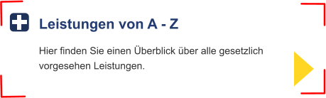 Leistungen von A - Z Hier finden Sie einen Überblick über alle gesetzlichvorgesehen Leistungen.