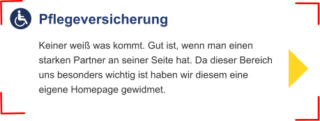 Pflegeversicherung Keiner weiß was kommt. Gut ist, wenn man einenstarken Partner an seiner Seite hat. Da dieser Bereichuns besonders wichtig ist haben wir diesem eine eigene Homepage gewidmet.
